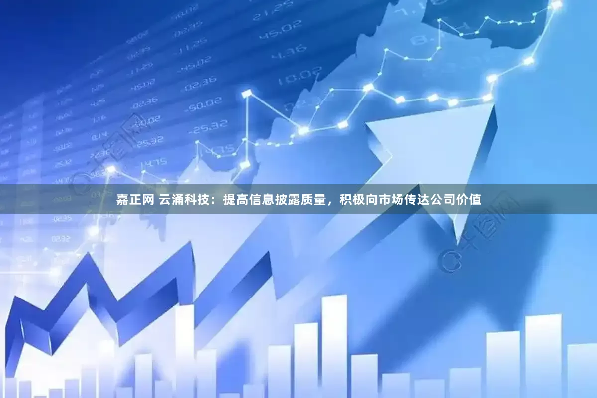 嘉正网 云涌科技：提高信息披露质量，积极向市场传达公司价值