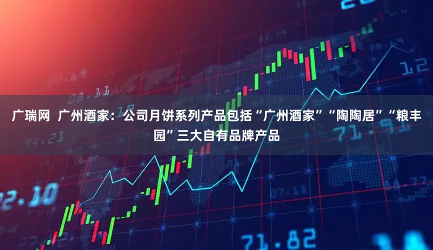 广瑞网  广州酒家：公司月饼系列产品包括“广州酒家”“陶陶居”“粮丰园”三大自有品牌产品