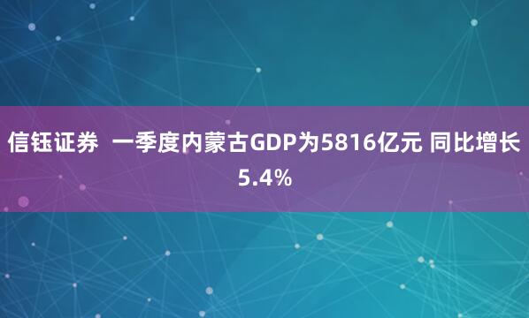 信钰证券  一季度内蒙古GDP为5816亿元 同比增长5.4%