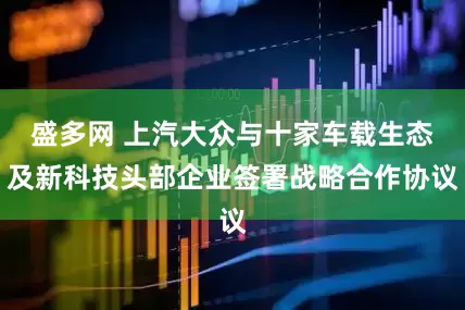 盛多网 上汽大众与十家车载生态及新科技头部企业签署战略合作协议