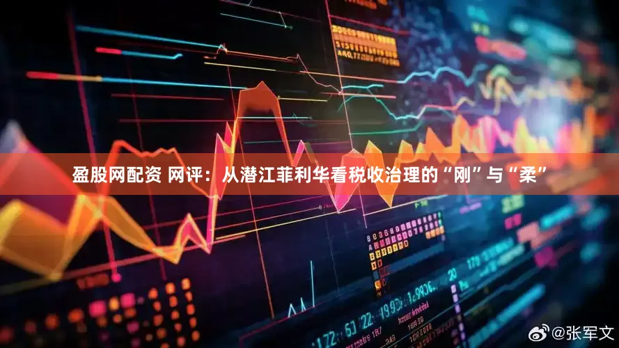 盈股网配资 网评：从潜江菲利华看税收治理的“刚”与“柔”