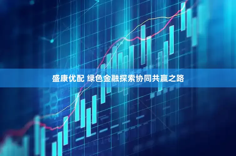 盛康优配 绿色金融探索协同共赢之路
