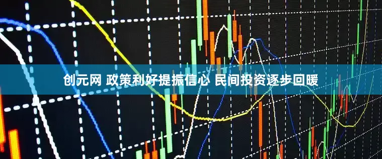 创元网 政策利好提振信心 民间投资逐步回暖