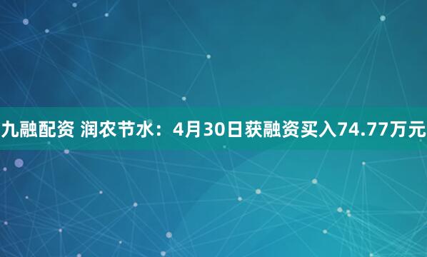九融配资 润农节水：4月30日获融资买入74.77万元