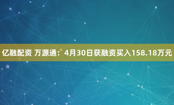亿融配资 万源通：4月30日获融资买入158.18万元