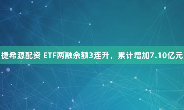 捷希源配资 ETF两融余额3连升，累计增加7.10亿元