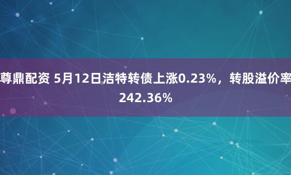 尊鼎配资 5月12日洁特转债上涨0.23%，转股溢价率242.36%