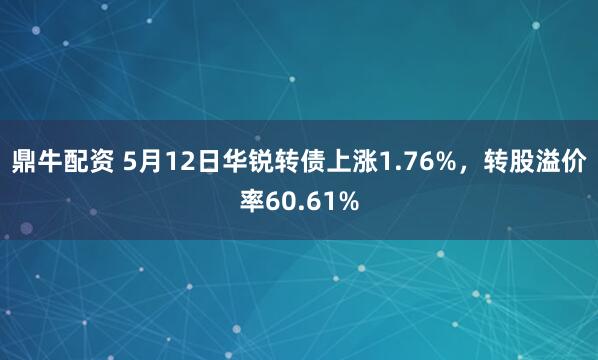鼎牛配资 5月12日华锐转债上涨1.76%，转股溢价率60.61%