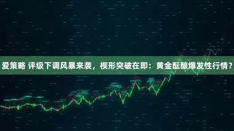 爱策略 评级下调风暴来袭，楔形突破在即：黄金酝酿爆发性行情？