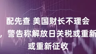 配先查 美国财长不理会穆迪，警告称解放日关税或重新征收