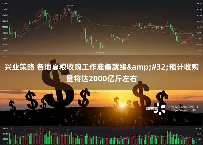 兴业策略 各地夏粮收购工作准备就绪&#32;预计收购量将达2000亿斤左右