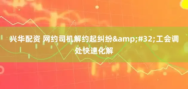 兴华配资 网约司机解约起纠纷&#32;工会调处快速化解