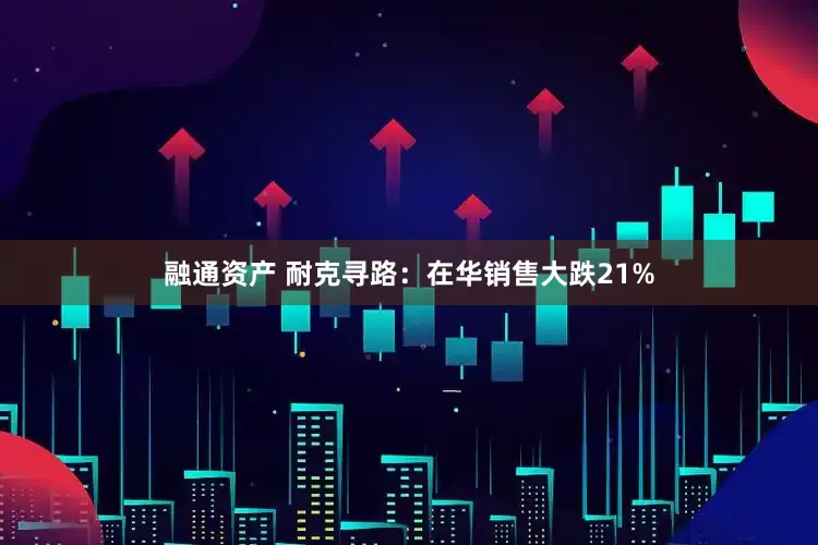 融通资产 耐克寻路：在华销售大跌21%