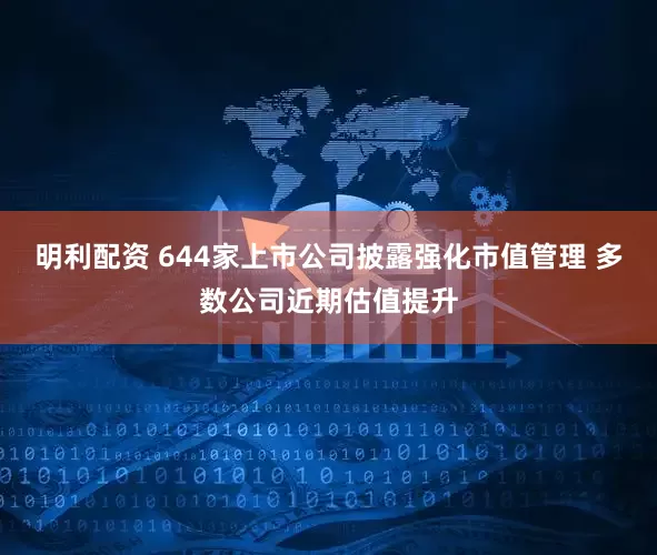 明利配资 644家上市公司披露强化市值管理 多数公司近期估值提升