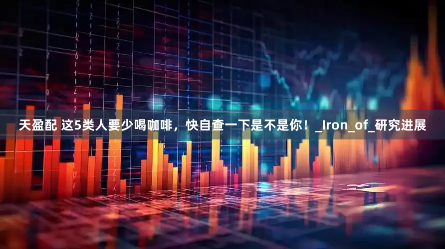 天盈配 这5类人要少喝咖啡，快自查一下是不是你！_Iron_of_研究进展