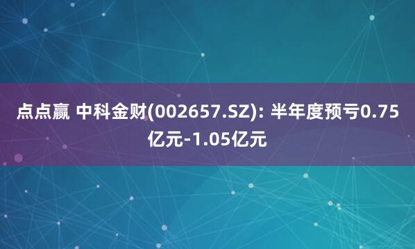 点点赢 中科金财(002657.SZ): 半年度预亏0.75亿元-1.05亿元