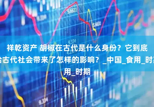 祥乾资产 胡椒在古代是什么身份？它到底给古代社会带来了怎样的影响？_中国_食用_时期