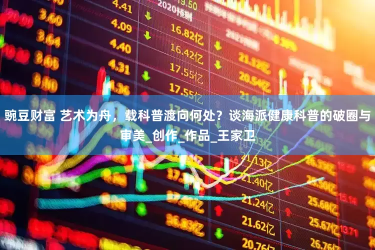 豌豆财富 艺术为舟，载科普渡向何处？谈海派健康科普的破圈与审美_创作_作品_王家卫