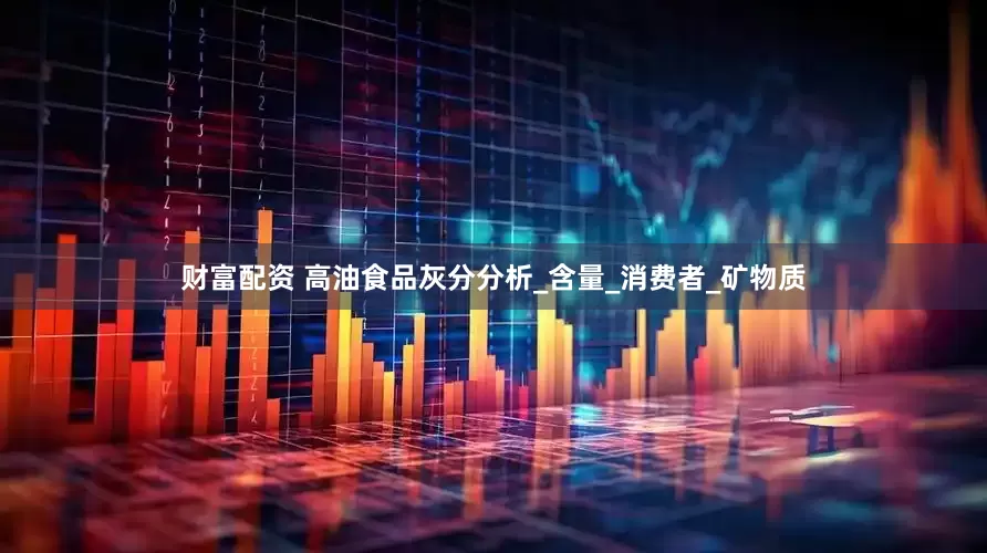 财富配资 高油食品灰分分析_含量_消费者_矿物质