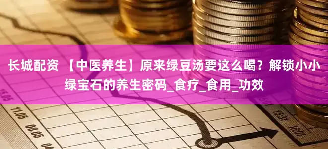 长城配资 【中医养生】原来绿豆汤要这么喝？解锁小小绿宝石的养生密码_食疗_食用_功效