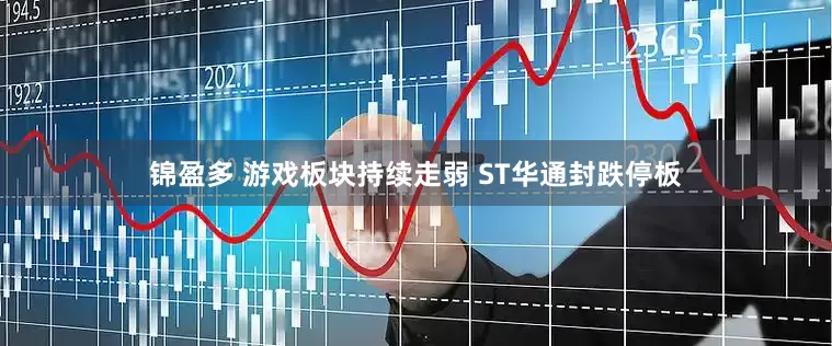 锦盈多 游戏板块持续走弱 ST华通封跌停板