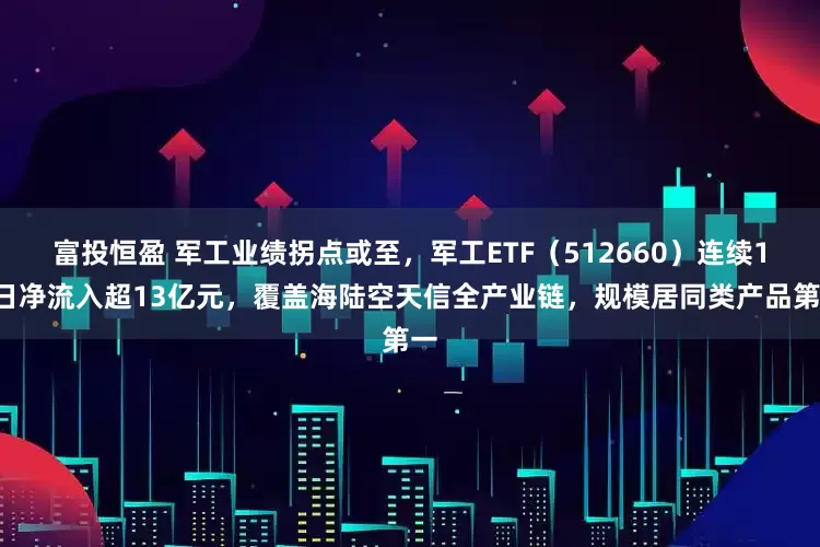 富投恒盈 军工业绩拐点或至，军工ETF（512660）连续10日净流入超13亿元，覆盖海陆空天信全产业链，规模居同类产品第一