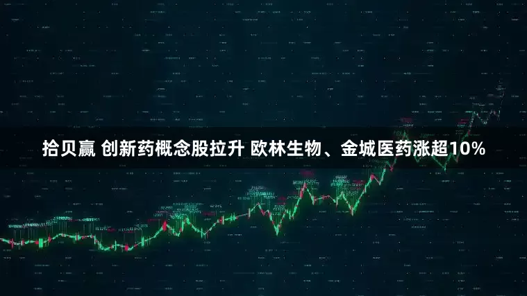 拾贝赢 创新药概念股拉升 欧林生物、金城医药涨超10%