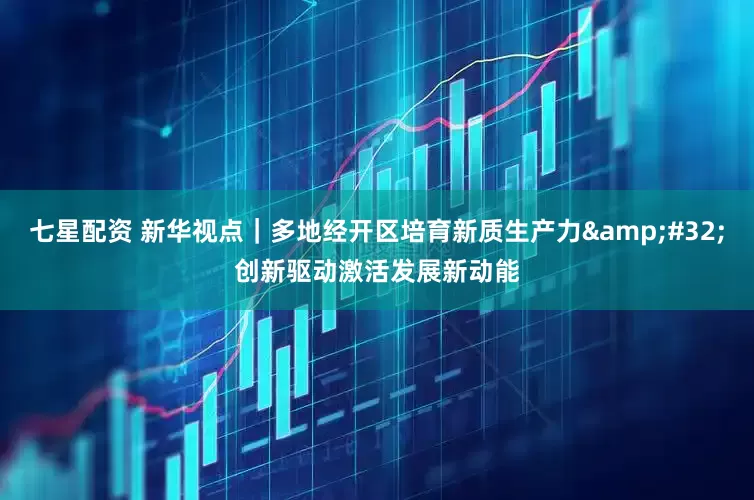 七星配资 新华视点｜多地经开区培育新质生产力&#32;创新驱动激活发展新动能