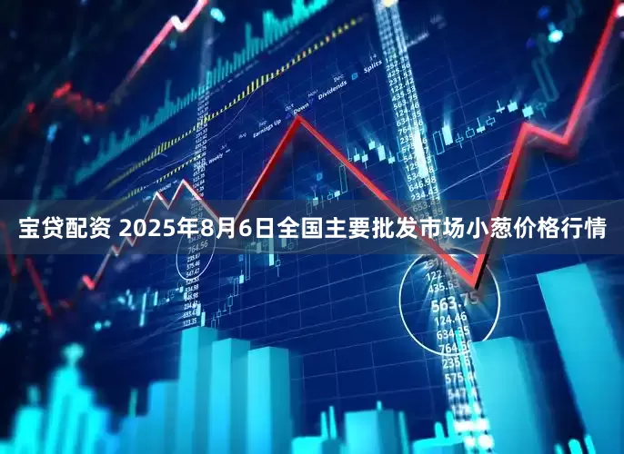 宝贷配资 2025年8月6日全国主要批发市场小葱价格行情