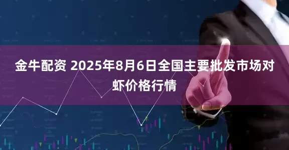 金牛配资 2025年8月6日全国主要批发市场对虾价格行情