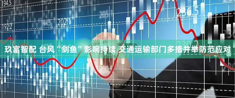 玖富智配 台风“剑鱼”影响持续 交通运输部门多措并举防范应对