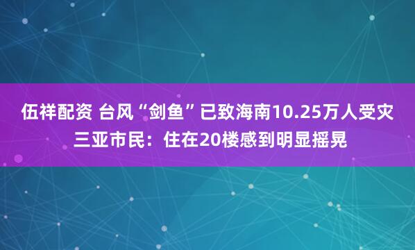 伍祥配资 台风“剑鱼”已致海南10.25万人受灾 三亚市民：住在20楼感到明显摇晃