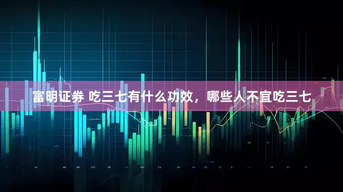 富明证券 吃三七有什么功效，哪些人不宜吃三七