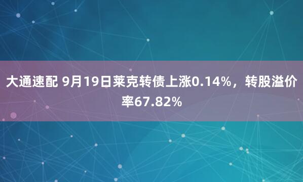 大通速配 9月19日莱克转债上涨0.14%，转股溢价率67.82%