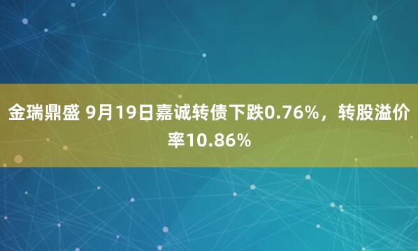 金瑞鼎盛 9月19日嘉诚转债下跌0.76%，转股溢价率10.86%