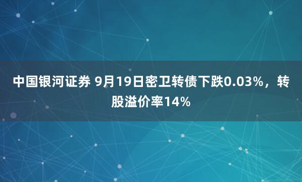 中国银河证券 9月19日密卫转债下跌0.03%，转股溢价率14%