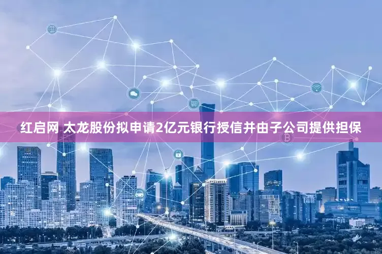 红启网 太龙股份拟申请2亿元银行授信并由子公司提供担保