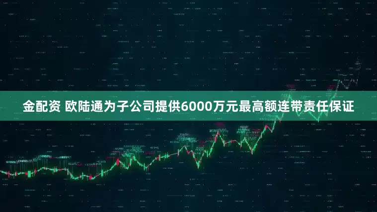 金配资 欧陆通为子公司提供6000万元最高额连带责任保证