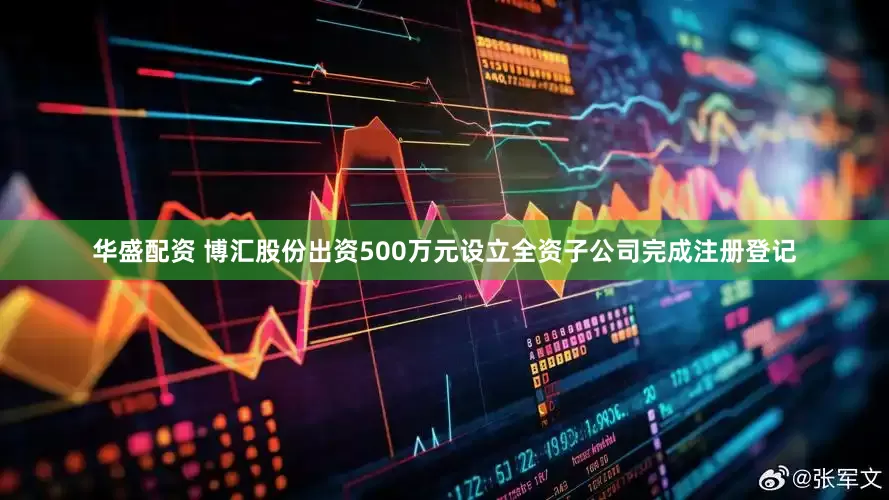 华盛配资 博汇股份出资500万元设立全资子公司完成注册登记