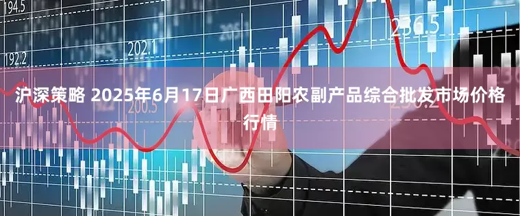 沪深策略 2025年6月17日广西田阳农副产品综合批发市场价格行情