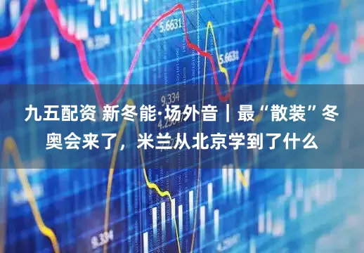 九五配资 新冬能·场外音｜最“散装”冬奥会来了，米兰从北京学到了什么