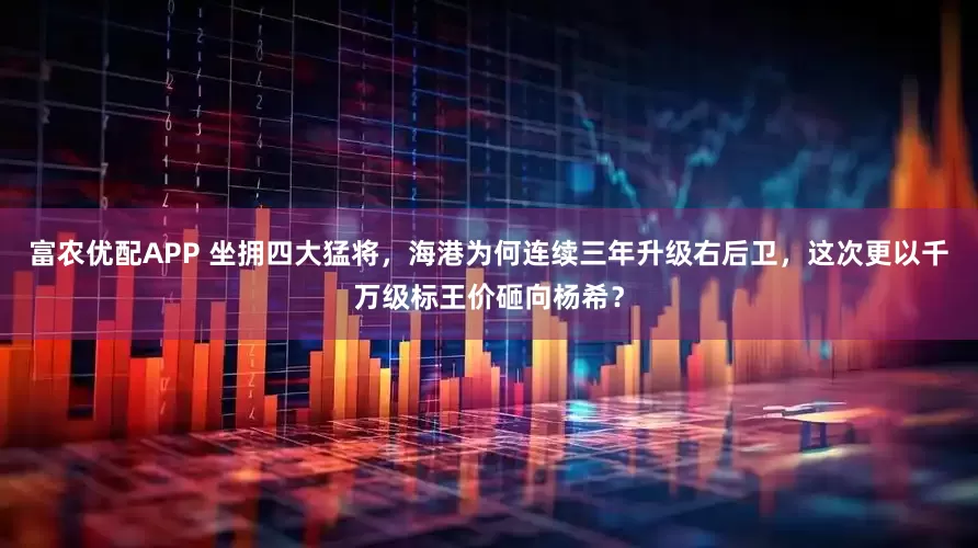 富农优配APP 坐拥四大猛将，海港为何连续三年升级右后卫，这次更以千万级标王价砸向杨希？