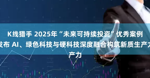 K线猎手 2025年“未来可持续投资”优秀案例发布 AI、绿色科技与硬科技深度融合构筑新质生产力