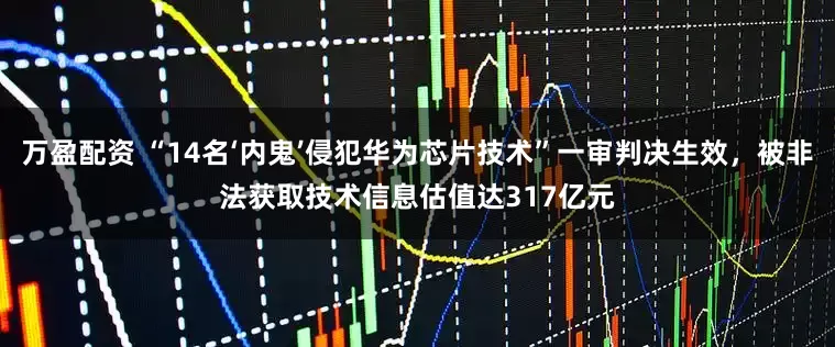万盈配资 “14名‘内鬼’侵犯华为芯片技术”一审判决生效,被非法获取技术信息估值达317亿元