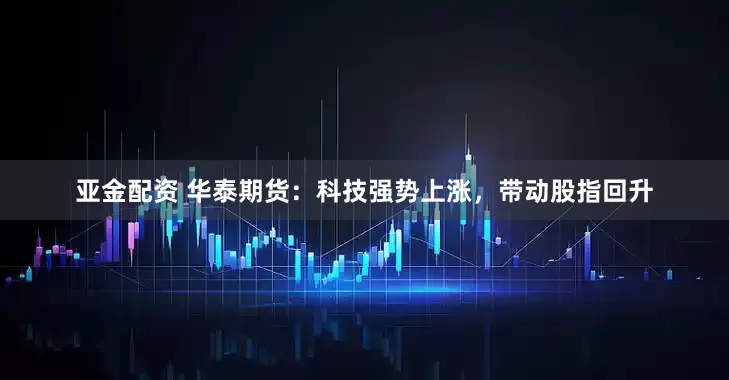 亚金配资 华泰期货：科技强势上涨，带动股指回升