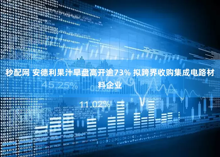 秒配网 安德利果汁早盘高开逾73% 拟跨界收购集成电路材料企业